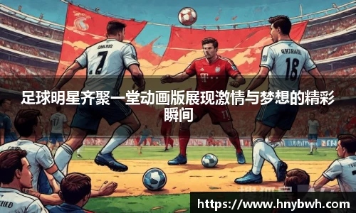 足球明星齐聚一堂动画版展现激情与梦想的精彩瞬间