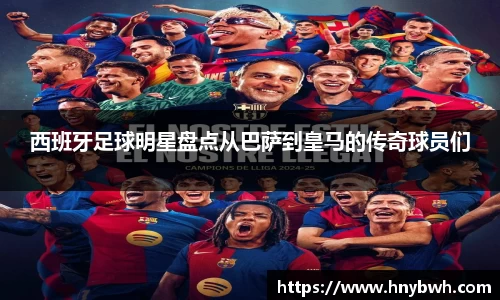 西班牙足球明星盘点从巴萨到皇马的传奇球员们